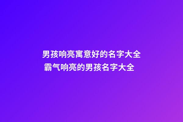 男孩响亮寓意好的名字大全 霸气响亮的男孩名字大全